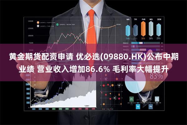 黄金期货配资申请 优必选(09880.HK)公布中期业绩 营业收入增加86.6% 毛利率大幅提升