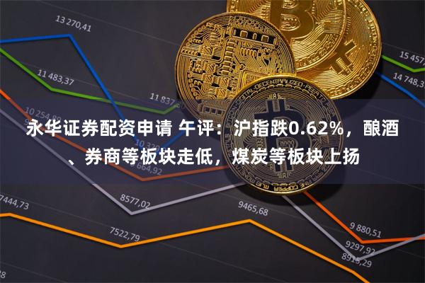 永华证券配资申请 午评：沪指跌0.62%，酿酒、券商等板块走低，煤炭等板块上扬