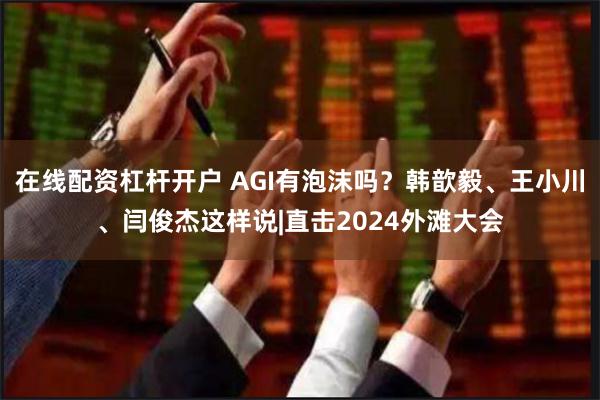 在线配资杠杆开户 AGI有泡沫吗？韩歆毅、王小川、闫俊杰这样说|直击2024外滩大会