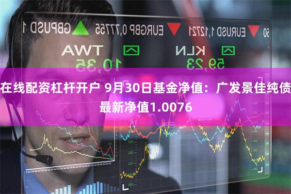 在线配资杠杆开户 9月30日基金净值：广发景佳纯债最新净值1.0076