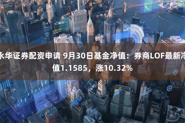 永华证券配资申请 9月30日基金净值：券商LOF最新净值1.1585，涨10.32%