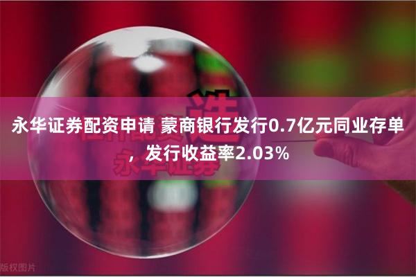 永华证券配资申请 蒙商银行发行0.7亿元同业存单，发行收益率2.03%