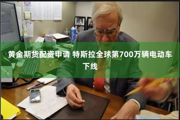 黄金期货配资申请 特斯拉全球第700万辆电动车下线