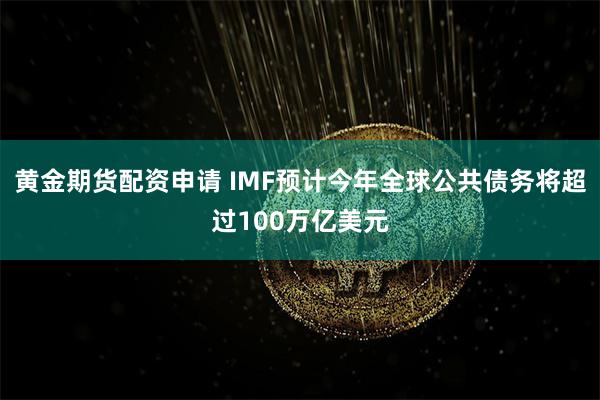 黄金期货配资申请 IMF预计今年全球公共债务将超过100万亿美元