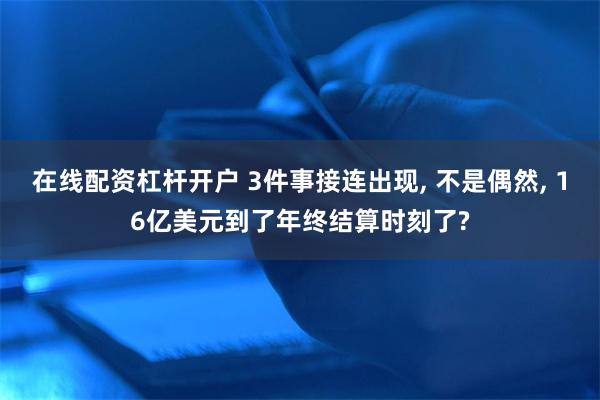 在线配资杠杆开户 3件事接连出现, 不是偶然, 16亿美元到了年终结算时刻了?