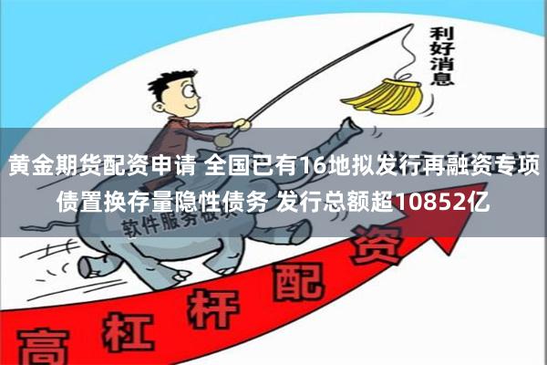 黄金期货配资申请 全国已有16地拟发行再融资专项债置换存量隐性债务 发行总额超10852亿