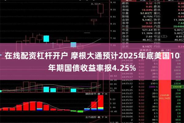 在线配资杠杆开户 摩根大通预计2025年底美国10年期国债收益率报4.25%