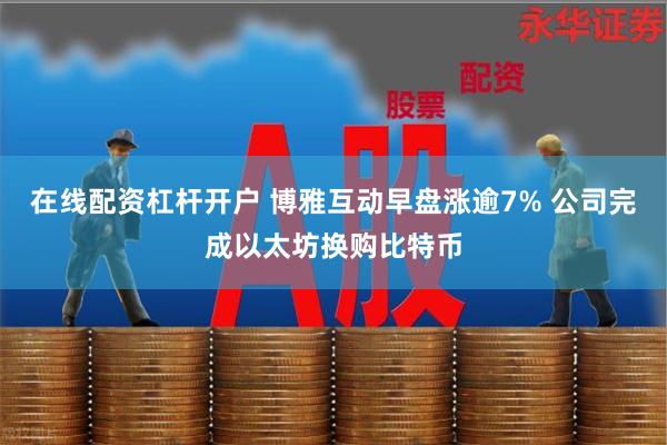 在线配资杠杆开户 博雅互动早盘涨逾7% 公司完成以太坊换购比特币