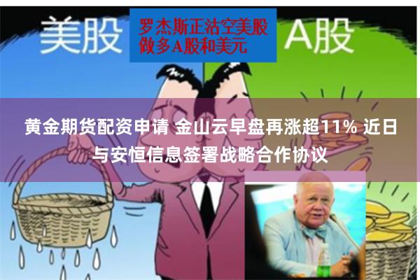 黄金期货配资申请 金山云早盘再涨超11% 近日与安恒信息签署战略合作协议