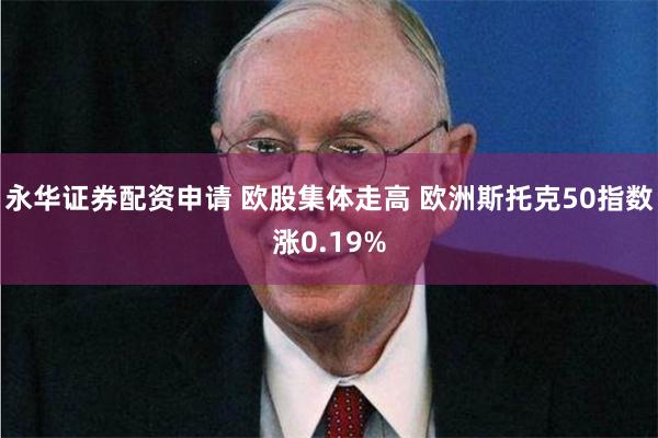 永华证券配资申请 欧股集体走高 欧洲斯托克50指数涨0.19%