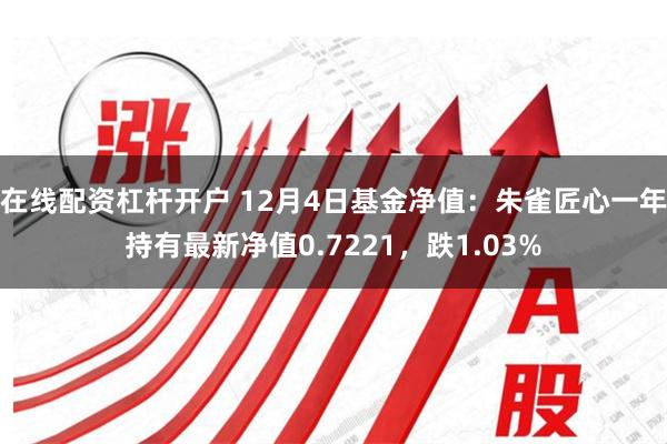 在线配资杠杆开户 12月4日基金净值：朱雀匠心一年持有最新净值0.7221，跌1.03%