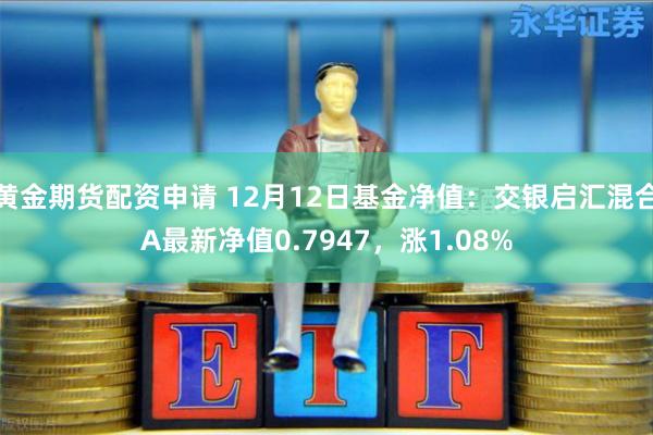 黄金期货配资申请 12月12日基金净值：交银启汇混合A最新净值0.7947，涨1.08%