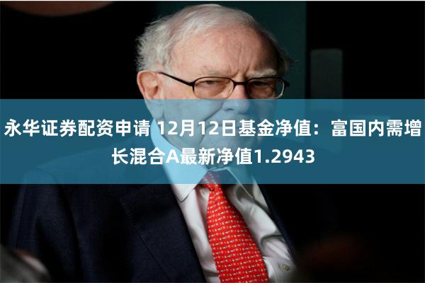 永华证券配资申请 12月12日基金净值：富国内需增长混合A最新净值1.2943