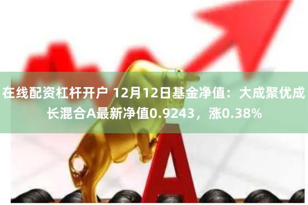 在线配资杠杆开户 12月12日基金净值：大成聚优成长混合A最新净值0.9243，涨0.38%