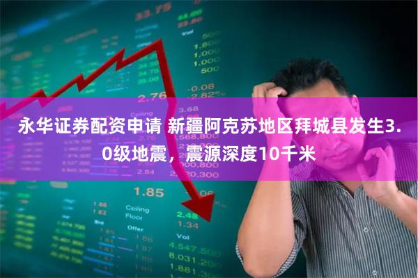 永华证券配资申请 新疆阿克苏地区拜城县发生3.0级地震，震源深度10千米
