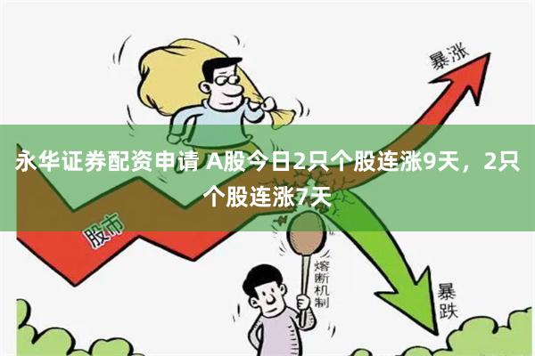永华证券配资申请 A股今日2只个股连涨9天，2只个股连涨7天