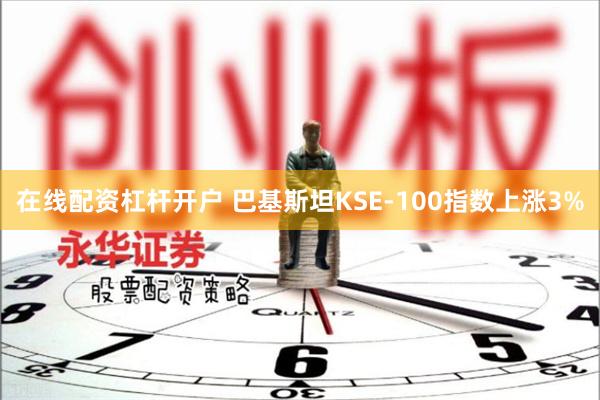 在线配资杠杆开户 巴基斯坦KSE-100指数上涨3%