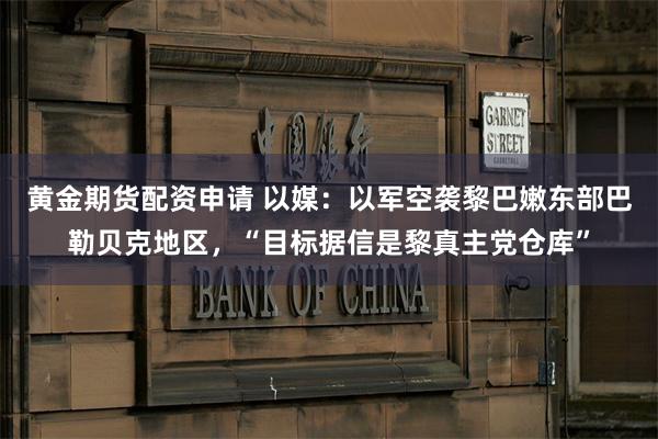 黄金期货配资申请 以媒：以军空袭黎巴嫩东部巴勒贝克地区，“目标据信是黎真主党仓库”