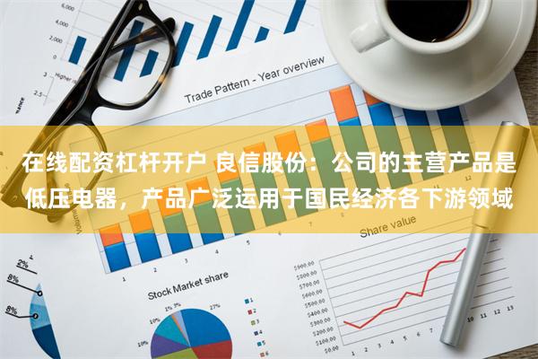 在线配资杠杆开户 良信股份：公司的主营产品是低压电器，产品广泛运用于国民经济各下游领域