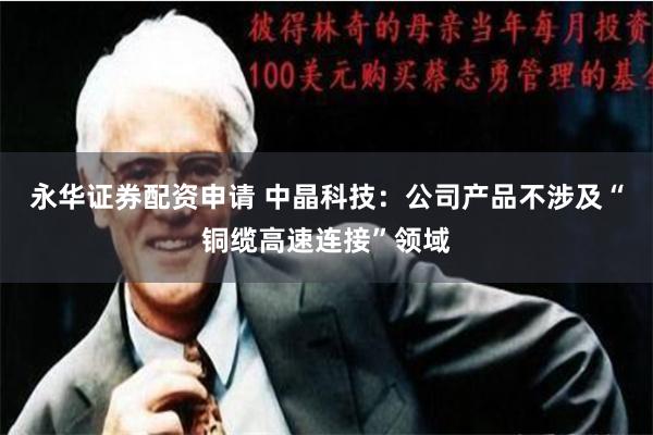 永华证券配资申请 中晶科技：公司产品不涉及“铜缆高速连接”领域