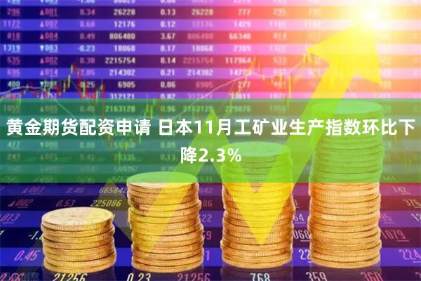 黄金期货配资申请 日本11月工矿业生产指数环比下降2.3%