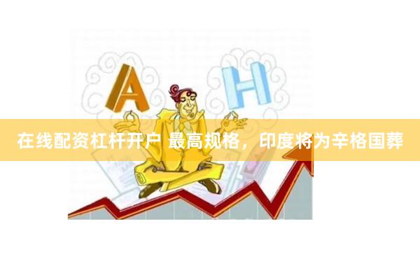 在线配资杠杆开户 最高规格，印度将为辛格国葬