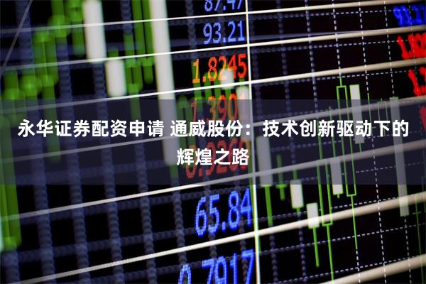 永华证券配资申请 通威股份：技术创新驱动下的辉煌之路