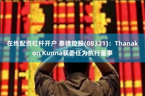 在线配资杠杆开户 泰锦控股(08321)：Thanakon Kunna获委任为执行董事