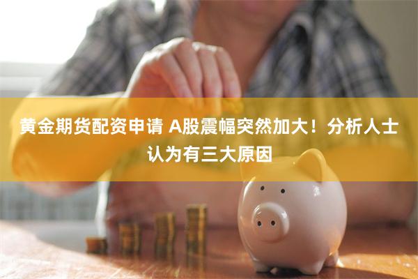 黄金期货配资申请 A股震幅突然加大！分析人士认为有三大原因