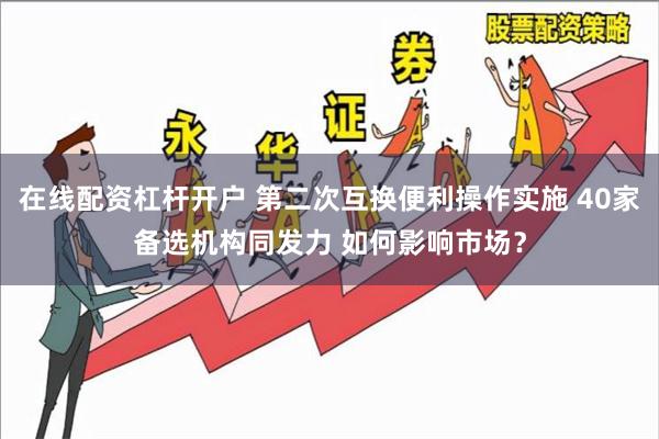 在线配资杠杆开户 第二次互换便利操作实施 40家备选机构同发力 如何影响市场？