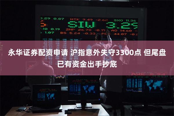 永华证券配资申请 沪指意外失守3300点 但尾盘已有资金出手抄底