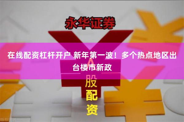 在线配资杠杆开户 新年第一波！多个热点地区出台楼市新政