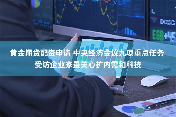 黄金期货配资申请 中央经济会议九项重点任务 受访企业家最关心扩内需和科技