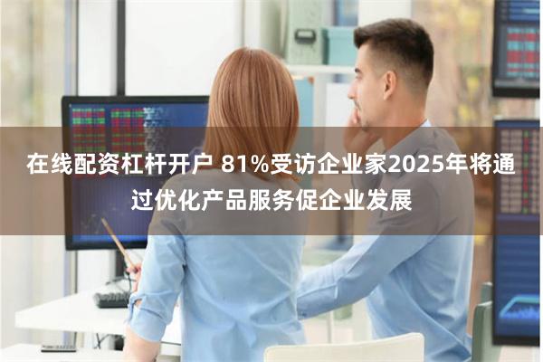 在线配资杠杆开户 81%受访企业家2025年将通过优化产品服务促企业发展