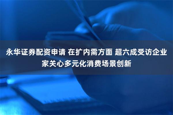 永华证券配资申请 在扩内需方面 超六成受访企业家关心多元化消费场景创新