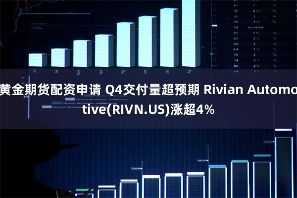 黄金期货配资申请 Q4交付量超预期 Rivian Automotive(RIVN.US)涨超4%