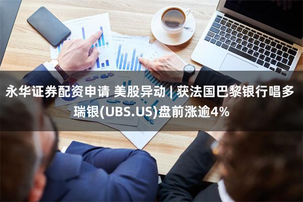 永华证券配资申请 美股异动 | 获法国巴黎银行唱多 瑞银(UBS.US)盘前涨逾4%