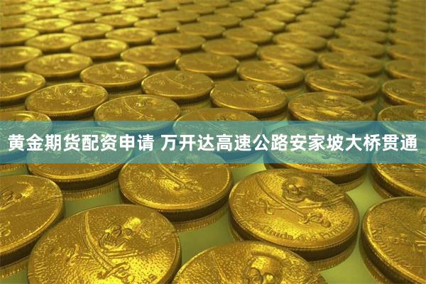 黄金期货配资申请 万开达高速公路安家坡大桥贯通