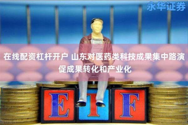 在线配资杠杆开户 山东对医药类科技成果集中路演 促成果转化和产业化