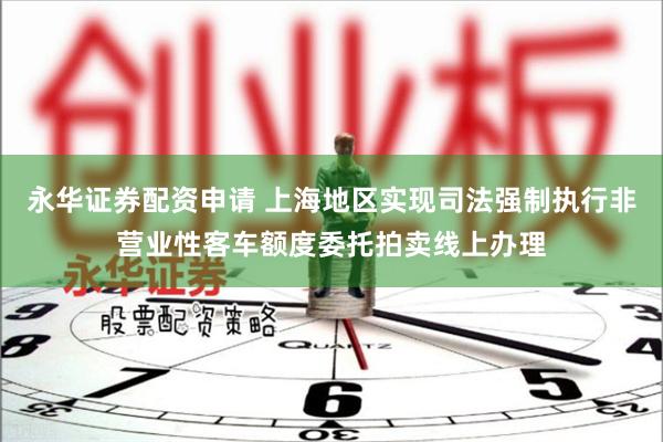 永华证券配资申请 上海地区实现司法强制执行非营业性客车额度委托拍卖线上办理