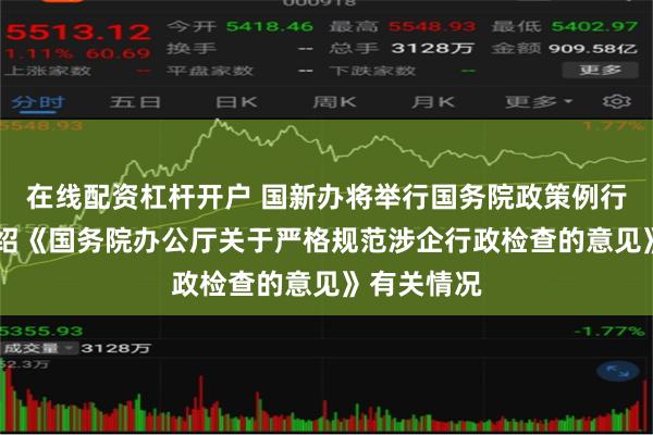 在线配资杠杆开户 国新办将举行国务院政策例行吹风会 介绍《国务院办公厅关于严格规范涉企行政检查的意见》有关情况