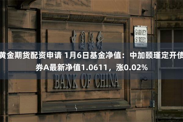 黄金期货配资申请 1月6日基金净值：中加颐瑾定开债券A最新净值1.0611，涨0.02%