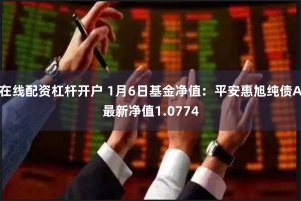 在线配资杠杆开户 1月6日基金净值：平安惠旭纯债A最新净值1.0774