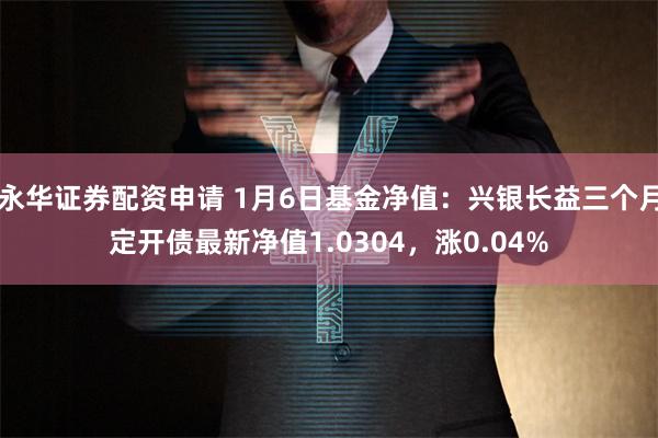 永华证券配资申请 1月6日基金净值：兴银长益三个月定开债最新净值1.0304，涨0.04%