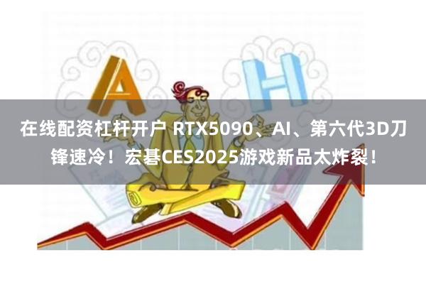 在线配资杠杆开户 RTX5090、AI、第六代3D刀锋速冷！宏碁CES2025游戏新品太炸裂！