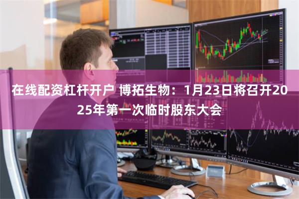 在线配资杠杆开户 博拓生物：1月23日将召开2025年第一次临时股东大会