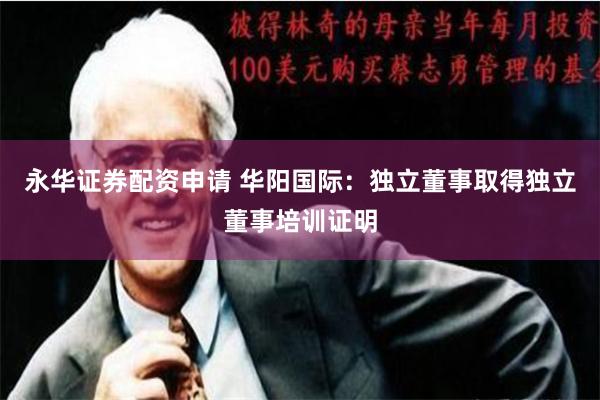 永华证券配资申请 华阳国际：独立董事取得独立董事培训证明