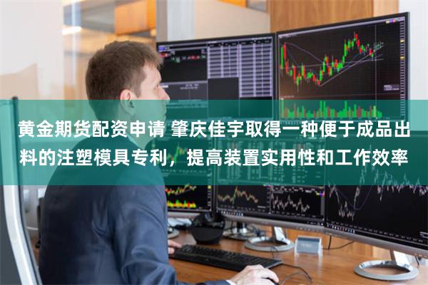 黄金期货配资申请 肇庆佳宇取得一种便于成品出料的注塑模具专利，提高装置实用性和工作效率