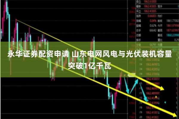 永华证券配资申请 山东电网风电与光伏装机容量突破1亿千瓦