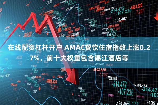 在线配资杠杆开户 AMAC餐饮住宿指数上涨0.27%，前十大权重包含锦江酒店等